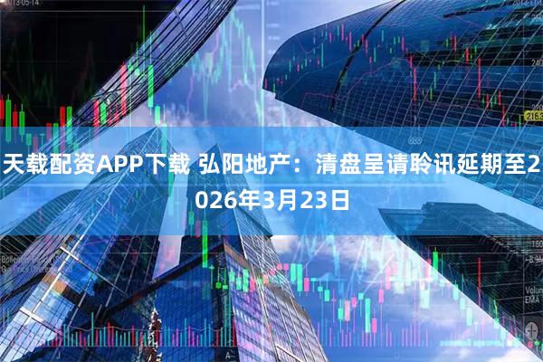 天载配资APP下载 弘阳地产：清盘呈请聆讯延期至2026年3月23日