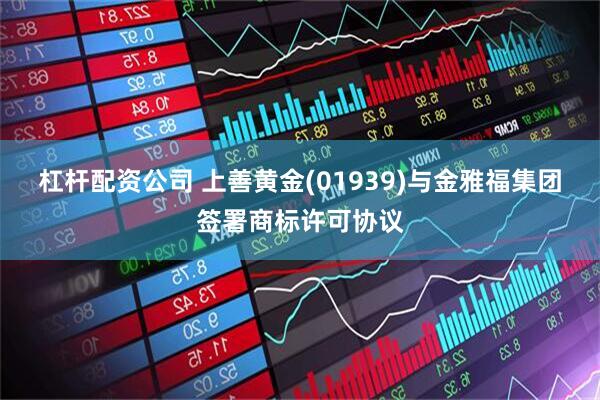 杠杆配资公司 上善黄金(01939)与金雅福集团签署商标许可协议