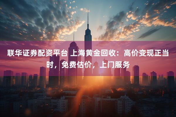 联华证券配资平台 上海黄金回收：高价变现正当时，免费估价，上门服务