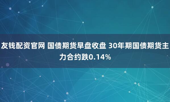 友钱配资官网 国债期货早盘收盘 30年期国债期货主力合约跌0.14%