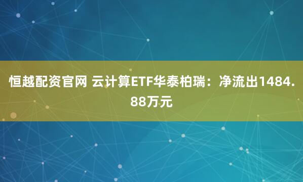 恒越配资官网 云计算ETF华泰柏瑞：净流出1484.88万元