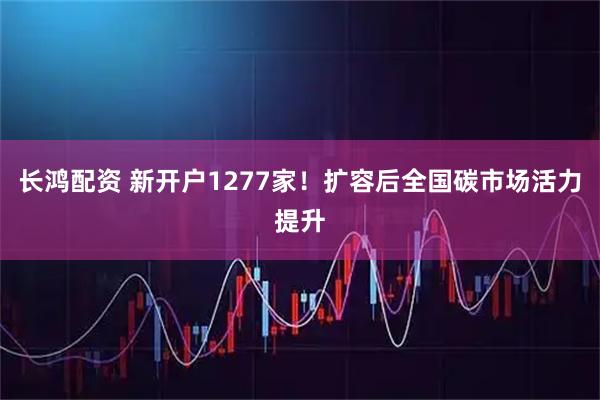 长鸿配资 新开户1277家！扩容后全国碳市场活力提升