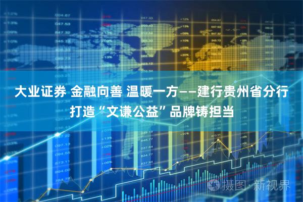 大业证券 金融向善 温暖一方——建行贵州省分行打造“文谦公益”品牌铸担当