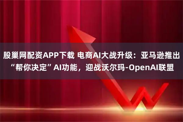 股巢网配资APP下载 电商AI大战升级：亚马逊推出“帮你决定”AI功能，迎战沃尔玛-OpenAI联盟