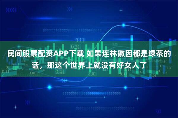 民间股票配资APP下载 如果连林徽因都是绿茶的话，那这个世界上就没有好女人了