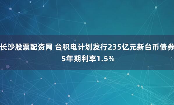 长沙股票配资网 台积电计划发行235亿元新台币债券 5年期利率1.5%