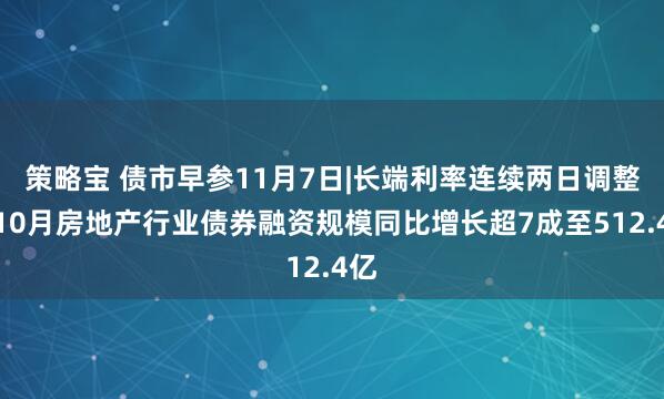 策略宝 债市早参11月7日|长端利率连续两日调整；10月房地产行业债券融资规模同比增长超7成至512.4亿