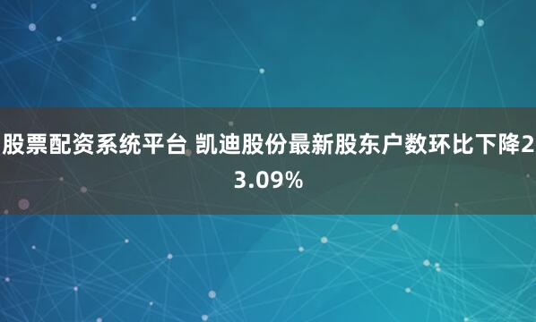 股票配资系统平台 凯迪股份最新股东户数环比下降23.09%