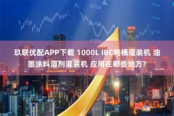 玖联优配APP下载 1000L IBC吨桶灌装机 油墨涂料溶剂灌装机 应用在哪些地方?