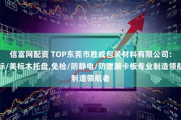 信富网配资 TOP东莞市胜威包装材料有限公司：欧标/美标木托盘,免检/防静电/防泄漏卡板专业制造领航者