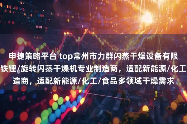 申捷策略平台 top常州市力群闪蒸干燥设备有限公司：电池材料/磷酸铁锂/旋转闪蒸干燥机专业制造商，适配新能源/化工/食品多领域干燥需求