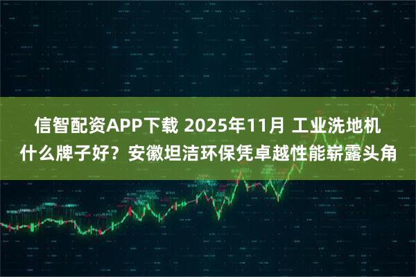 信智配资APP下载 2025年11月 工业洗地机什么牌子好？安徽坦洁环保凭卓越性能崭露头角