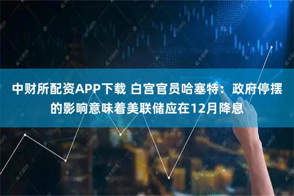 中财所配资APP下载 白宫官员哈塞特：政府停摆的影响意味着美联储应在12月降息