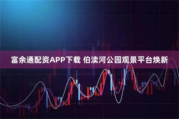 富余通配资APP下载 伯渎河公园观景平台焕新