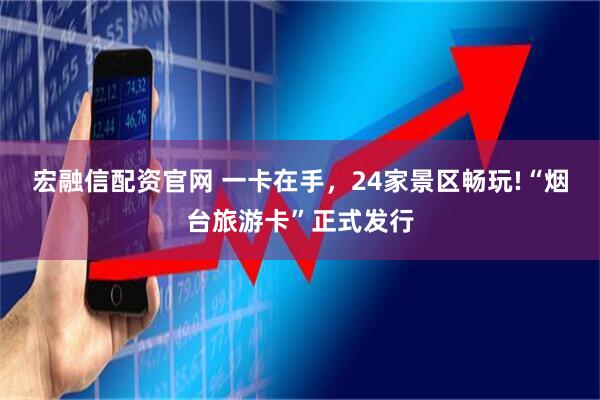 宏融信配资官网 一卡在手，24家景区畅玩!“烟台旅游卡”正式发行