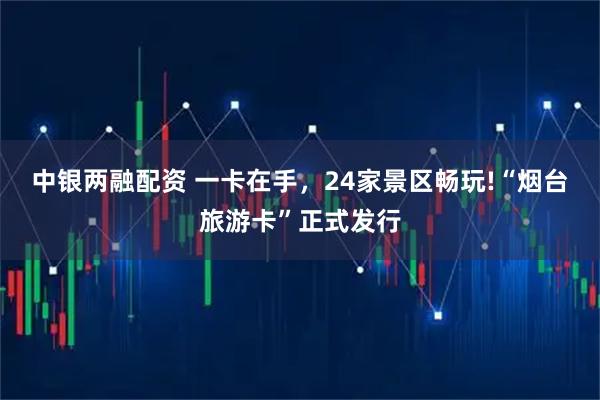 中银两融配资 一卡在手，24家景区畅玩!“烟台旅游卡”正式发行