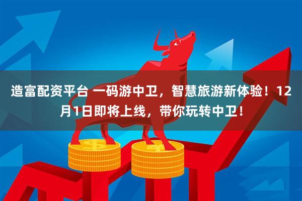 造富配资平台 一码游中卫，智慧旅游新体验！12月1日即将上线，带你玩转中卫！