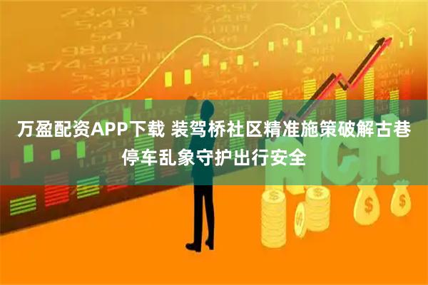 万盈配资APP下载 装驾桥社区精准施策破解古巷停车乱象守护出行安全