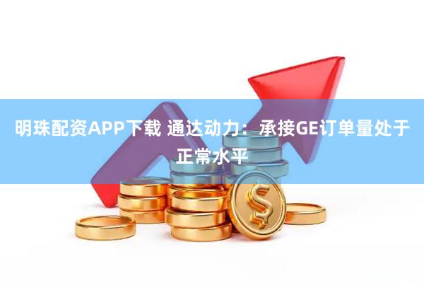 明珠配资APP下载 通达动力：承接GE订单量处于正常水平