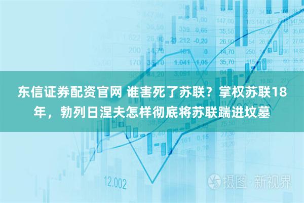 东信证券配资官网 谁害死了苏联？掌权苏联18年，勃列日涅夫怎样彻底将苏联踹进坟墓