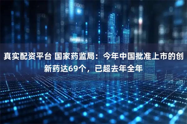 真实配资平台 国家药监局：今年中国批准上市的创新药达69个，已超去年全年