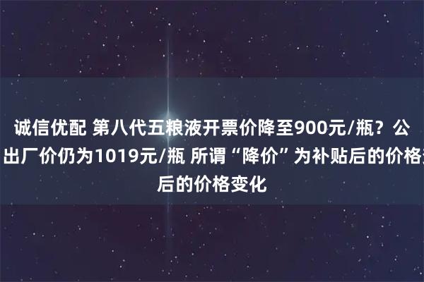 诚信优配 第八代五粮液开票价降至900元/瓶？公司：出厂价仍为1019元/瓶 所谓“降价”为补贴后的价格变化