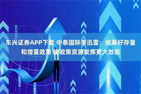 东兴证券APP下载 中泰国际李迅雷:统筹好存量和增量政策 使政策资源发挥更大效能