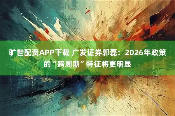 旷世配资APP下载 广发证券郭磊:2026年政策的“跨周期”特征将更明显