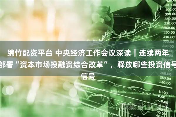 绵竹配资平台 中央经济工作会议深读｜连续两年部署“资本市场投融资综合改革”，释放哪些投资信号