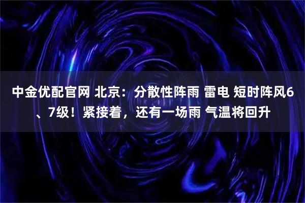 中金优配官网 北京：分散性阵雨 雷电 短时阵风6、7级！紧接着，还有一场雨 气温将回升