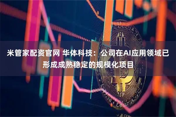米管家配资官网 华体科技：公司在AI应用领域已形成成熟稳定的规模化项目