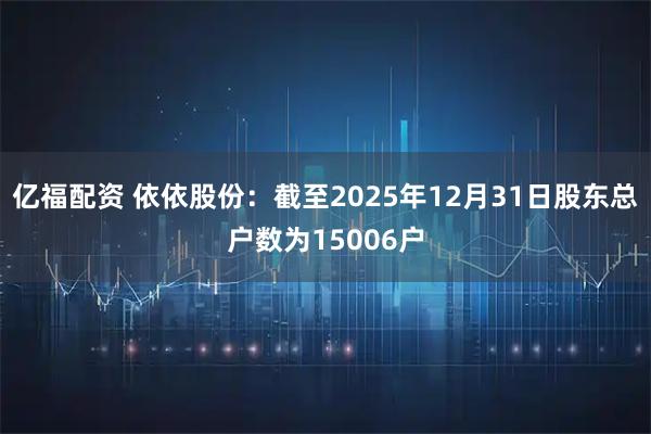 亿福配资 依依股份：截至2025年12月31日股东总户数为15006户