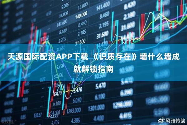 天源国际配资APP下载 《识质存在》墙什么墙成就解锁指南