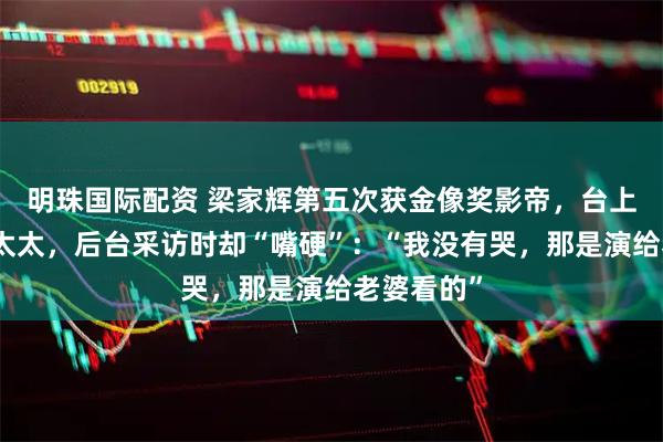 明珠国际配资 梁家辉第五次获金像奖影帝，台上哽咽感谢太太，后台采访时却“嘴硬”：“我没有哭，那是演给老婆看的”