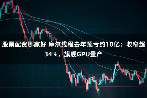 股票配资哪家好 摩尔线程去年预亏约10亿：收窄超34%，旗舰GPU量产
