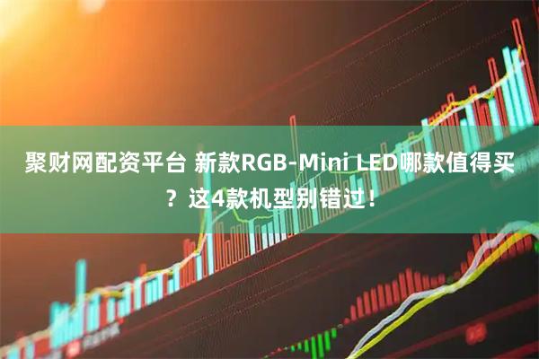 聚财网配资平台 新款RGB-Mini LED哪款值得买？这4款机型别错过！