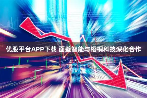 优股平台APP下载 面壁智能与梧桐科技深化合作