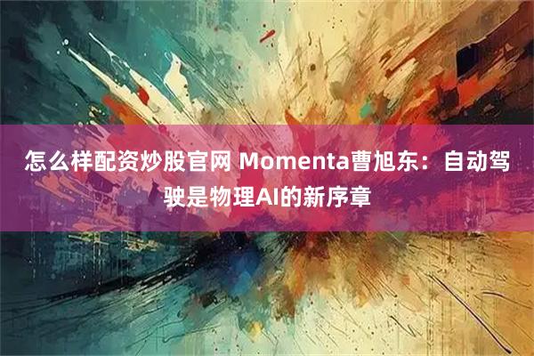 怎么样配资炒股官网 Momenta曹旭东：自动驾驶是物理AI的新序章
