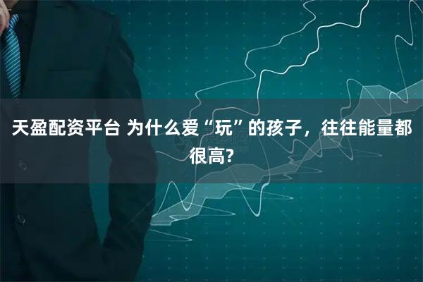 天盈配资平台 为什么爱“玩”的孩子，往往能量都很高?