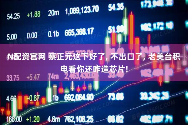 N配资官网 蔡正元这下好了, 不出口了, 老美台积电看你还咋造芯片!
