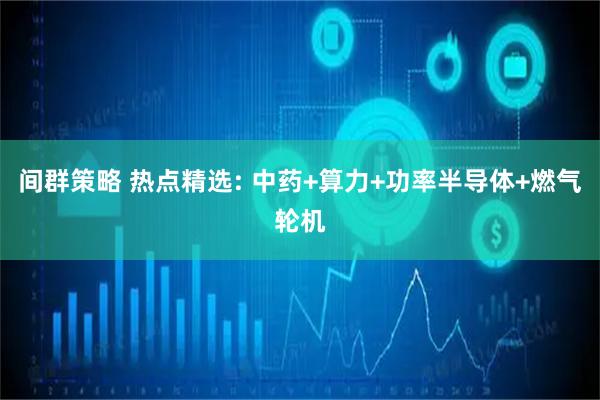 间群策略 热点精选: 中药+算力+功率半导体+燃气轮机