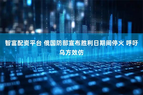 智富配资平台 俄国防部宣布胜利日期间停火 呼吁乌方效仿