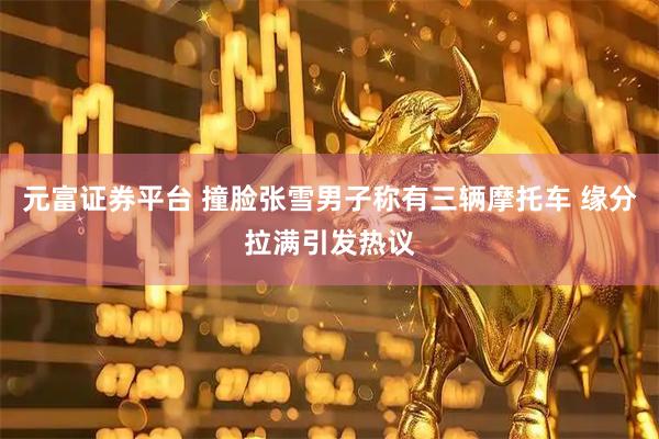 元富证券平台 撞脸张雪男子称有三辆摩托车 缘分拉满引发热议