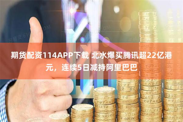 期货配资114APP下载 北水爆买腾讯超22亿港元，连续5日减持阿里巴巴