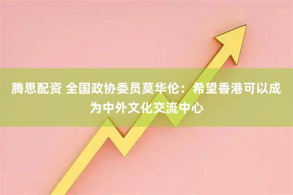 腾思配资 全国政协委员莫华伦：希望香港可以成为中外文化交流中心