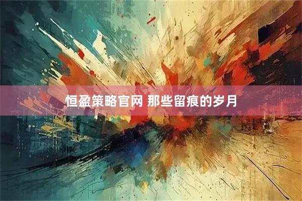恒盈策略官网 那些留痕的岁月