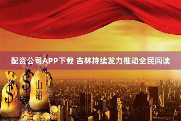 配资公司APP下载 吉林持续发力推动全民阅读