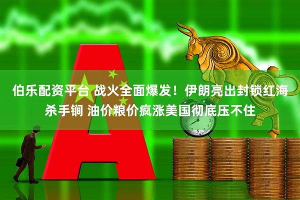 伯乐配资平台 战火全面爆发！伊朗亮出封锁红海杀手锏 油价粮价疯涨美国彻底压不住
