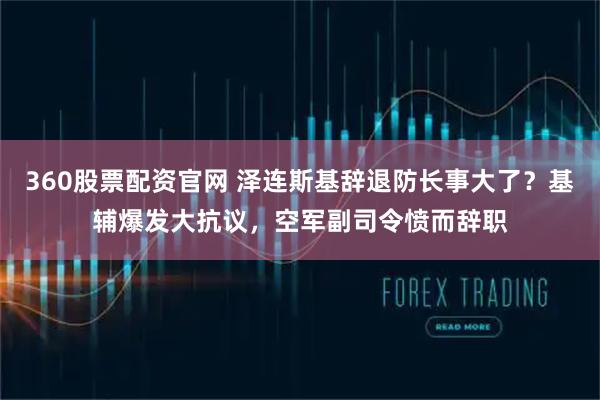 360股票配资官网 泽连斯基辞退防长事大了？基辅爆发大抗议，空军副司令愤而辞职