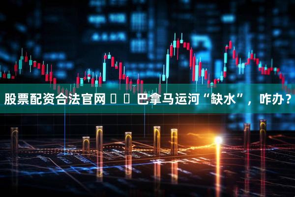 股票配资合法官网 ‍‍巴拿马运河“缺水”，咋办？